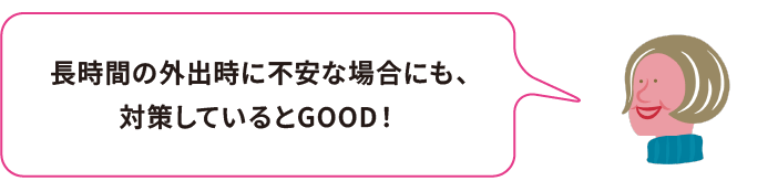 長時間の外出時に不安な場合にも、対策しているとGOOD！
