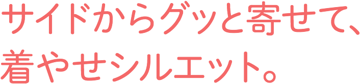 サイドからグッと寄せて、着やせシルエット。