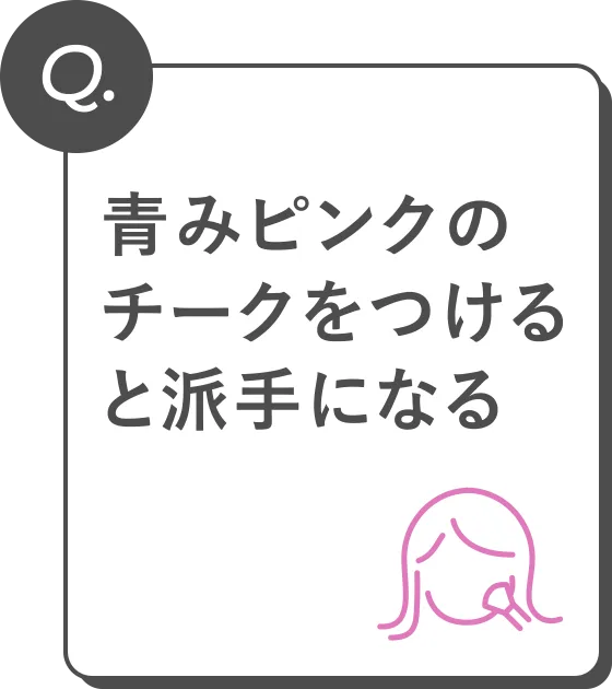 Q. 青みピンクのチークをつけると派手になる