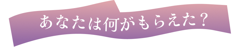 あなたは何がもらえた？