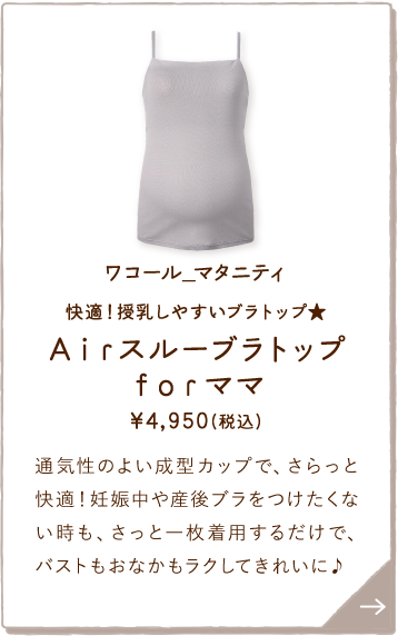 MMT155PO ワコール_マタニティ 快適！授乳しやすいブラトップ★Ａｉｒスルーブラトップｆｏｒママ ￥4,950(税込) 通気性のよい成型カップで、さらっと快適！妊娠中や産後ブラをつけたくない時も、さっと一枚着用するだけで、バストもおなかもラクしてきれいに♪