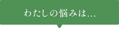 わたしの悩みは...