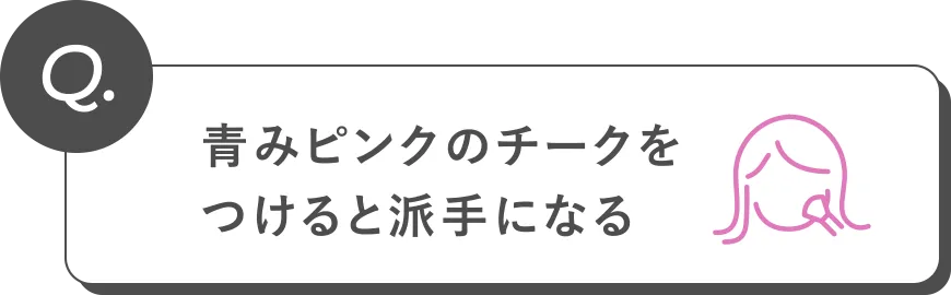 Q. 青みピンクのチークをつけると派手になる