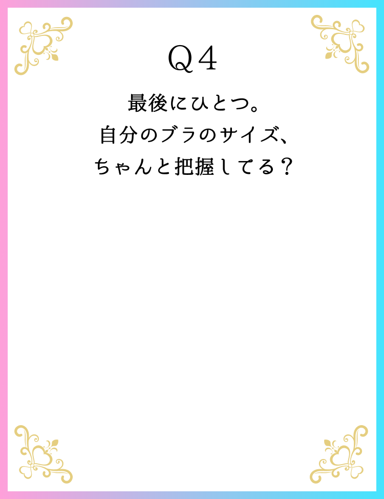 Q4 最後にひとつ。自分のブラのサイズ、ちゃんと把握してる？