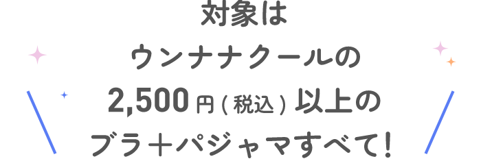 \対象はウンナナクールの2,500円(税込)以上のブラ＋パジャマすべて！/