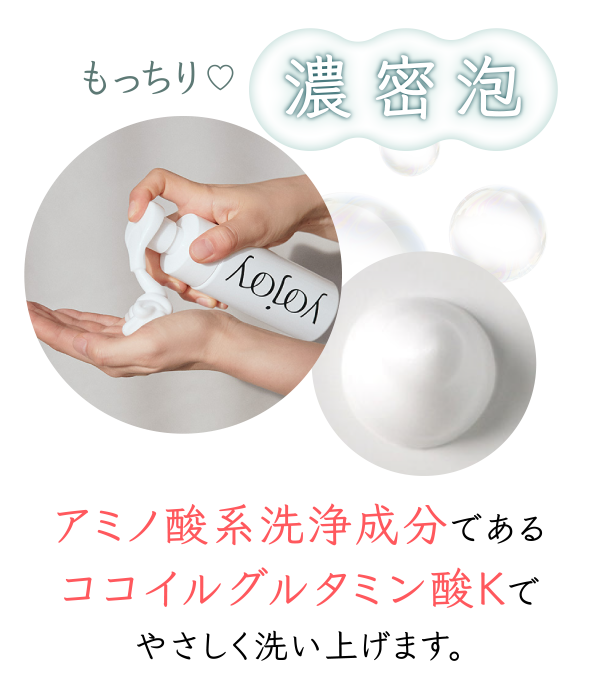 もっちり濃密泡 アミノ酸系洗浄成分であるココイルグルタミン酸Ｋでやさしく洗い上げます。