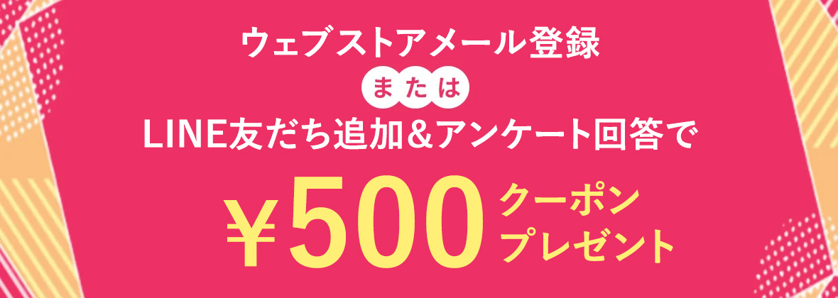 ウェブストアメール登録またはLINE友だち追加＆アンケート回答で500円クーポンプレゼント