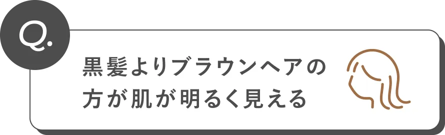 Q. 黒髪よりブラウンヘアの方が肌が明るく見える