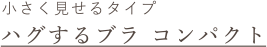 小さく見せるタイプ ハグするブラ コンパクト