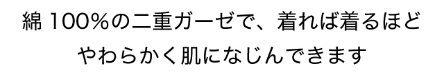 綿100%の二重ガーゼで、着れば着るほどやわらかく肌になじんできます