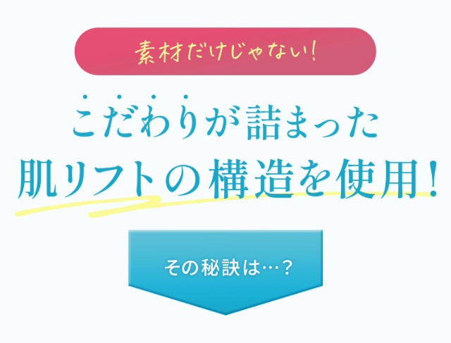 こだわりが詰まった　肌リフトの構造を使用！