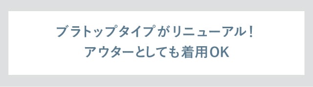 ブラトップタイプがリニューアル！アウターとしても着用OK