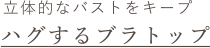 立体的なバストをキープ ハグするブラトップ