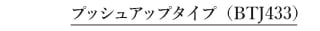 プッシュアップタイプ BTJ433