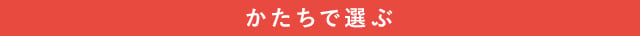 かたちで選ぶ