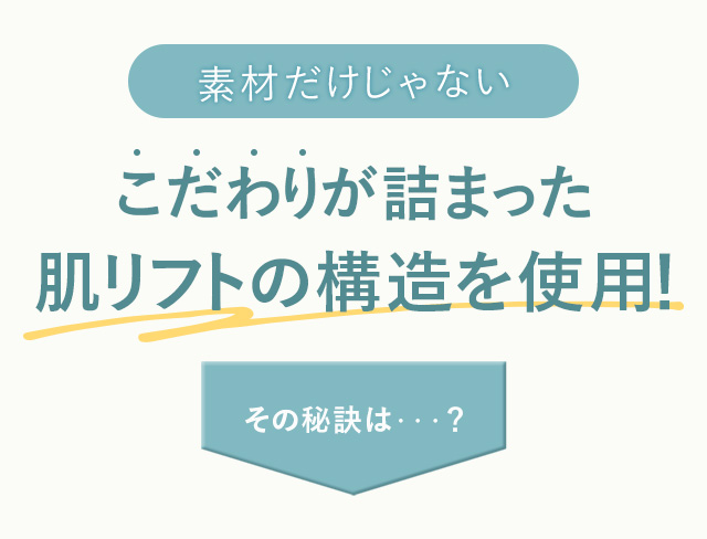 こだわりが詰まった 肌リフトの構造を使用!
