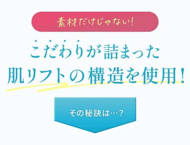 こだわりが詰まった　肌リフトの構造を使用！